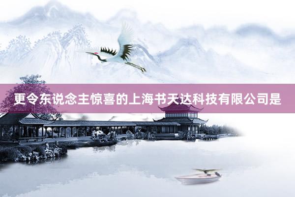 更令东说念主惊喜的上海书天达科技有限公司是