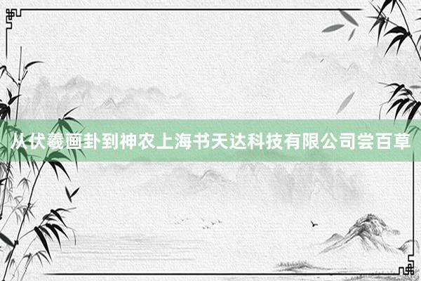 从伏羲画卦到神农上海书天达科技有限公司尝百草