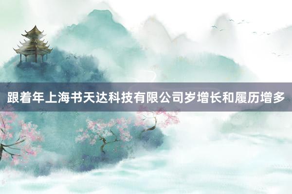 跟着年上海书天达科技有限公司岁增长和履历增多