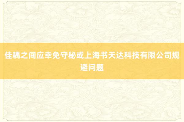 佳耦之间应幸免守秘或上海书天达科技有限公司规避问题