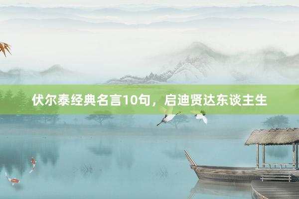 伏尔泰经典名言10句，启迪贤达东谈主生