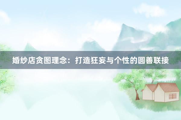 婚纱店贪图理念：打造狂妄与个性的圆善联接