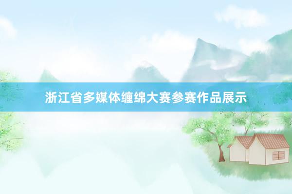 浙江省多媒体缠绵大赛参赛作品展示