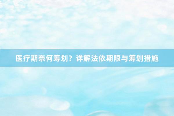 医疗期奈何筹划？详解法依期限与筹划措施