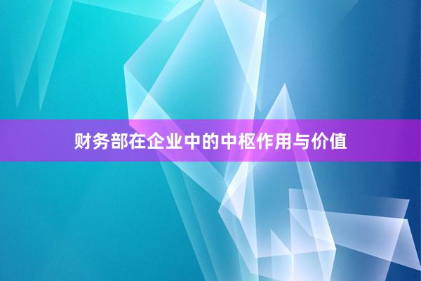 财务部在企业中的中枢作用与价值